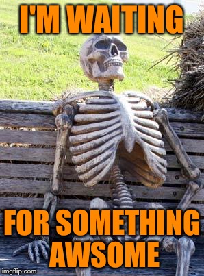 Waiting Skeleton Meme | I'M WAITING FOR SOMETHING AWSOME | image tagged in memes,waiting skeleton | made w/ Imgflip meme maker