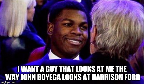 I WANT A GUY THAT LOOKS AT ME THE WAY JOHN BOYEGA LOOKS AT HARRISON FORD | image tagged in john boyega | made w/ Imgflip meme maker