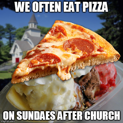 pizza on sundaes | WE OFTEN EAT PIZZA ON SUNDAES AFTER CHURCH | image tagged in funny | made w/ Imgflip meme maker
