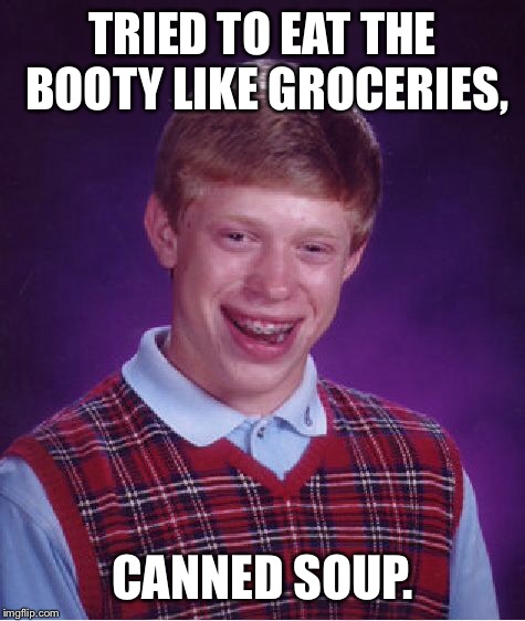 Bad Luck Brian Meme | TRIED TO EAT THE BOOTY LIKE GROCERIES, CANNED SOUP. | image tagged in memes,bad luck brian | made w/ Imgflip meme maker