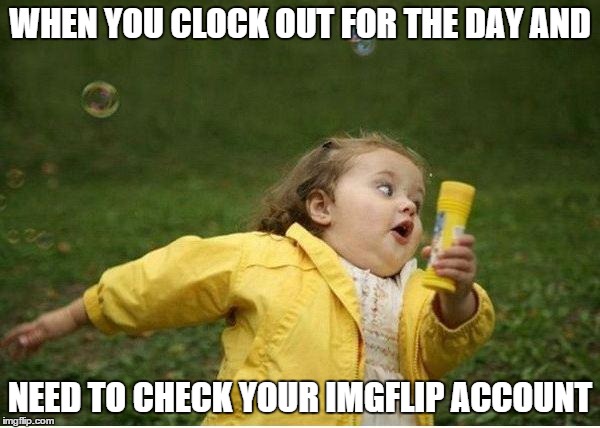 Chubby Bubbles Girl | WHEN YOU CLOCK OUT FOR THE DAY AND NEED TO CHECK YOUR IMGFLIP ACCOUNT | image tagged in memes,chubby bubbles girl | made w/ Imgflip meme maker