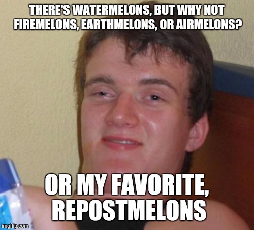 10 Guy | THERE'S WATERMELONS, BUT WHY NOT FIREMELONS, EARTHMELONS, OR AIRMELONS? OR MY FAVORITE, REPOSTMELONS | image tagged in memes,10 guy | made w/ Imgflip meme maker