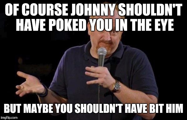 Louis ck but maybe | OF COURSE JOHNNY SHOULDN'T HAVE POKED YOU IN THE EYE BUT MAYBE YOU SHOULDN'T HAVE BIT HIM | image tagged in louis ck but maybe | made w/ Imgflip meme maker