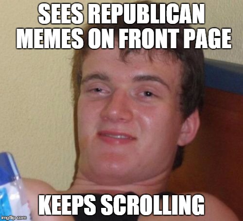 10 Guy | SEES REPUBLICAN MEMES ON FRONT PAGE KEEPS SCROLLING | image tagged in memes,10 guy | made w/ Imgflip meme maker