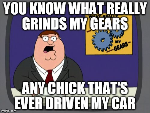 A tip of the hat to any guy that ever taught his significant other to drive a manual transmission. | YOU KNOW WHAT REALLY GRINDS MY GEARS ANY CHICK THAT'S EVER DRIVEN MY CAR | image tagged in memes,peter griffin news,funny | made w/ Imgflip meme maker