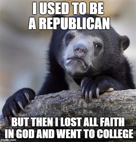 Confession Bear Meme | I USED TO BE A REPUBLICAN BUT THEN I LOST ALL FAITH IN GOD AND WENT TO COLLEGE | image tagged in memes,confession bear | made w/ Imgflip meme maker