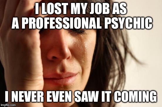 First World Problems | I LOST MY JOB AS A PROFESSIONAL PSYCHIC I NEVER EVEN SAW IT COMING | image tagged in memes,first world problems | made w/ Imgflip meme maker