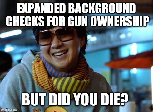 mr chow | EXPANDED BACKGROUND CHECKS FOR GUN OWNERSHIP BUT DID YOU DIE? | image tagged in mr chow | made w/ Imgflip meme maker