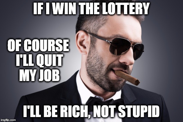 Rich Not Stupid | IF I WIN THE LOTTERY I'LL BE RICH, NOT STUPID OF COURSE I'LL QUIT MY JOB | image tagged in lottery,rich,money,powerball | made w/ Imgflip meme maker