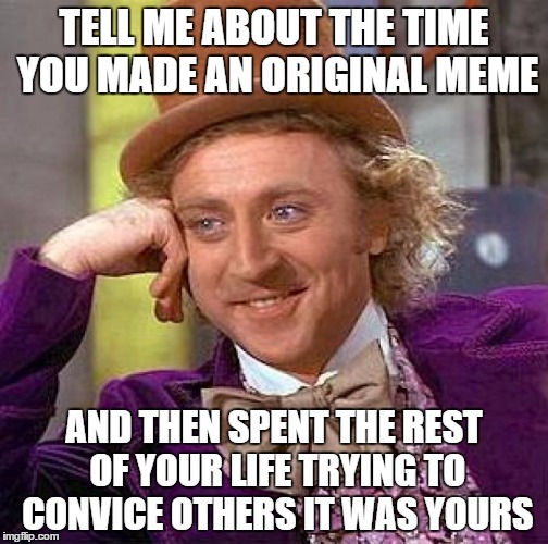 Creepy Condescending Wonka Meme | TELL ME ABOUT THE TIME YOU MADE AN ORIGINAL MEME AND THEN SPENT THE REST OF YOUR LIFE TRYING TO CONVICE OTHERS IT WAS YOURS | image tagged in memes,creepy condescending wonka | made w/ Imgflip meme maker