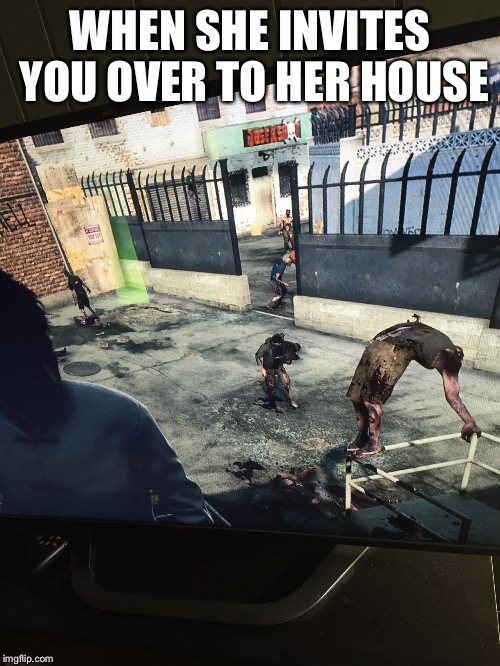 why dead rising  | WHEN SHE INVITES YOU OVER TO HER HOUSE | image tagged in funny | made w/ Imgflip meme maker