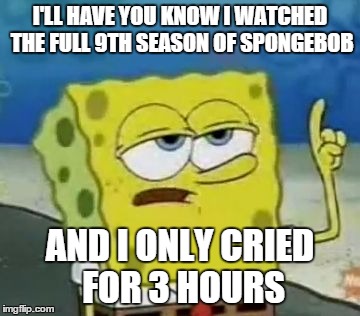 But really, you can't call season 9 "good". | I'LL HAVE YOU KNOW I WATCHED THE FULL 9TH SEASON OF SPONGEBOB AND I ONLY CRIED FOR 3 HOURS | image tagged in memes,ill have you know spongebob | made w/ Imgflip meme maker