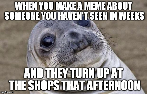 Awkward Moment Sealion Meme | WHEN YOU MAKE A MEME ABOUT SOMEONE YOU HAVEN'T SEEN IN WEEKS AND THEY TURN UP AT THE SHOPS THAT AFTERNOON | image tagged in memes,awkward moment sealion | made w/ Imgflip meme maker