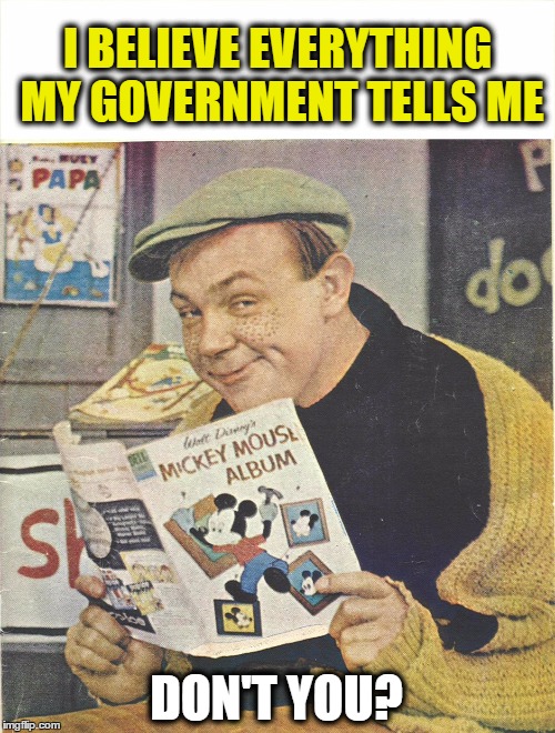 I Believe Everything My Gov't Tells Me!  | I BELIEVE EVERYTHING MY GOVERNMENT TELLS ME DON'T YOU? | image tagged in meme,funny meme,politics,political,liberals | made w/ Imgflip meme maker