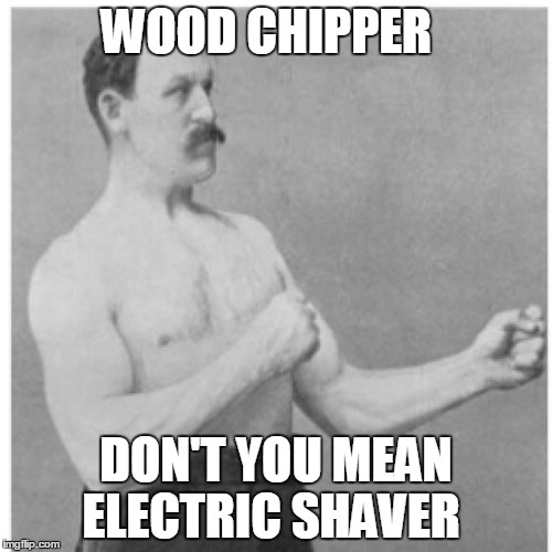 Overly Manly Man | WOOD CHIPPER DON'T YOU MEAN ELECTRIC SHAVER | image tagged in memes,overly manly man | made w/ Imgflip meme maker