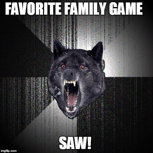 Insanity Wolf Meme | FAVORITE FAMILY GAME SAW! | image tagged in memes,insanity wolf | made w/ Imgflip meme maker