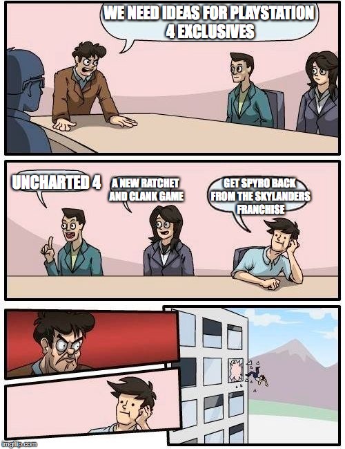 Boardroom Meeting Suggestion | WE NEED IDEAS FOR PLAYSTATION 4 EXCLUSIVES UNCHARTED 4 A NEW RATCHET AND CLANK GAME GET SPYRO BACK FROM THE SKYLANDERS FRANCHISE | image tagged in memes,boardroom meeting suggestion | made w/ Imgflip meme maker