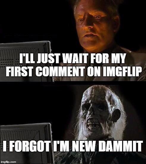 plszszszszszs | I'LL JUST WAIT FOR MY FIRST COMMENT ON IMGFLIP I FORGOT I'M NEW DAMMIT | image tagged in memes,ill just wait here | made w/ Imgflip meme maker