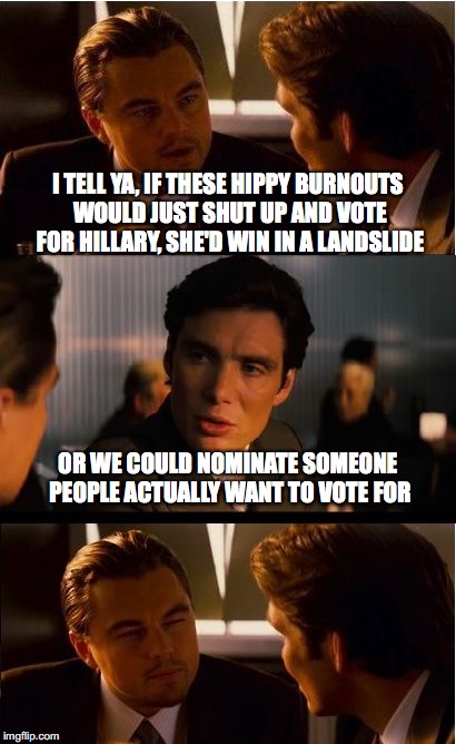 Feel the Bernout | I TELL YA, IF THESE HIPPY BURNOUTS WOULD JUST SHUT UP AND VOTE FOR HILLARY, SHE'D WIN IN A LANDSLIDE OR WE COULD NOMINATE SOMEONE PEOPLE ACT | image tagged in inception,hillary,election 2016 | made w/ Imgflip meme maker