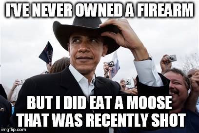 Obama Cowboy Hat | I'VE NEVER OWNED A FIREARM BUT I DID EAT A MOOSE THAT WAS RECENTLY SHOT | image tagged in memes,obama cowboy hat | made w/ Imgflip meme maker