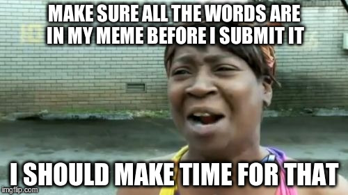 Ain't Nobody Got Time For That | MAKE SURE ALL THE WORDS ARE IN MY MEME BEFORE I SUBMIT IT I SHOULD MAKE TIME FOR THAT | image tagged in memes,aint nobody got time for that | made w/ Imgflip meme maker