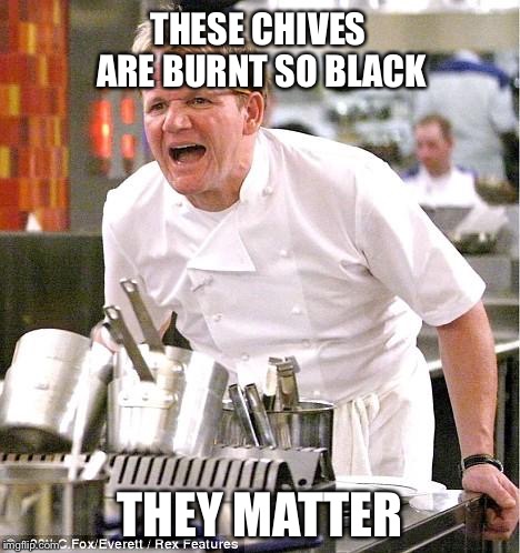 Chef Gordon Ramsay | THESE CHIVES ARE BURNT SO BLACK THEY MATTER | image tagged in memes,chef gordon ramsay | made w/ Imgflip meme maker
