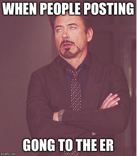 Anything 4 likes | WHEN PEOPLE POSTING GONG TO THE ER | image tagged in memes,face you make robert downey jr,emergency,er,facebook,annoying | made w/ Imgflip meme maker
