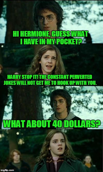 Horny Harry Meme | HI HERMIONE, GUESS WHAT I HAVE IN MY POCKET? HARRY STOP IT! THE CONSTANT PERVERTED JOKES WILL NOT GET ME TO HOOK UP WITH YOU. WHAT ABOUT 40  | image tagged in memes,horny harry | made w/ Imgflip meme maker