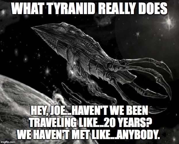 WHAT TYRANID REALLY DOES HEY, JOE...HAVEN'T WE BEEN TRAVELING LIKE...20 YEARS? WE HAVEN'T MET LIKE...ANYBODY. | made w/ Imgflip meme maker