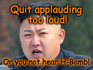 Quit applauding too loud! Or you not hear H-Bomb! | image tagged in kim mad | made w/ Imgflip meme maker