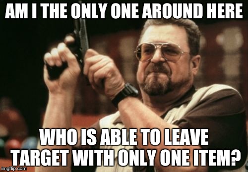Am I The Only One Around Here | AM I THE ONLY ONE AROUND HERE WHO IS ABLE TO LEAVE TARGET WITH ONLY ONE ITEM? | image tagged in memes,am i the only one around here,target | made w/ Imgflip meme maker