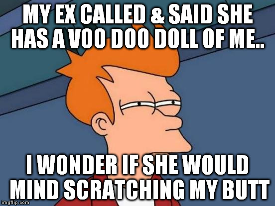 Futurama Fry Meme | MY EX CALLED & SAID SHE HAS A VOO DOO DOLL OF ME.. I WONDER IF SHE WOULD MIND SCRATCHING MY BUTT | image tagged in memes,futurama fry | made w/ Imgflip meme maker