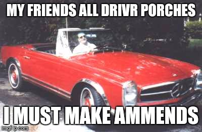 MY FRIENDS ALL DRIVR PORCHES I MUST MAKE AMMENDS | made w/ Imgflip meme maker