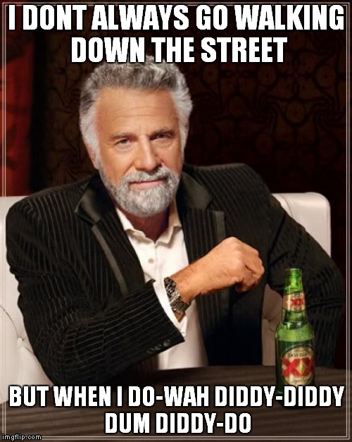 The Most Interesting Man In The World | I DONT ALWAYS GO WALKING DOWN THE STREET BUT WHEN I DO-WAH DIDDY-DIDDY DUM DIDDY-DO | image tagged in memes,the most interesting man in the world | made w/ Imgflip meme maker