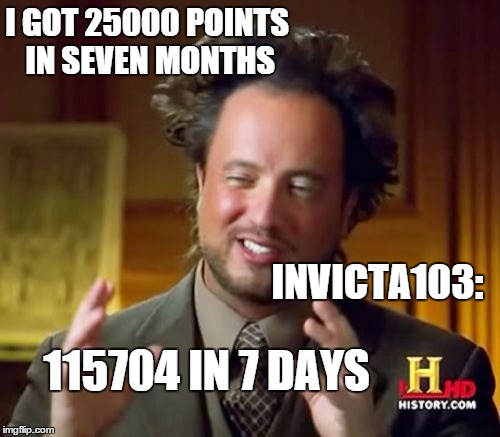 This is rather discouraging... | I GOT 25000 POINTS IN SEVEN MONTHS INVICTA103: 115704 IN 7 DAYS | image tagged in memes,ancient aliens,imgflip | made w/ Imgflip meme maker