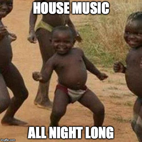 Third World Success Kid Meme | HOUSE MUSIC ALL NIGHT LONG | image tagged in memes,third world success kid | made w/ Imgflip meme maker