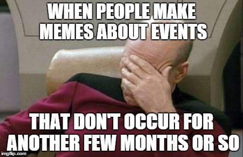 Captain Picard Facepalm Meme | WHEN PEOPLE MAKE MEMES ABOUT EVENTS THAT DON'T OCCUR FOR ANOTHER FEW MONTHS OR SO | image tagged in memes,captain picard facepalm | made w/ Imgflip meme maker