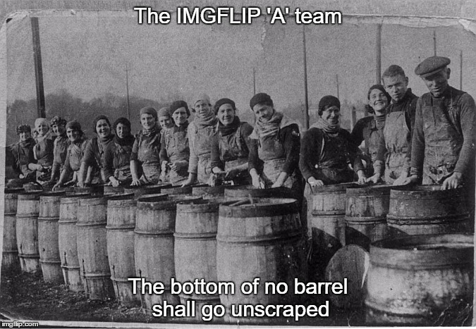 When the rich seam has run out | The IMGFLIP 'A' team The bottom of no barrel shall go unscraped | image tagged in desperation | made w/ Imgflip meme maker