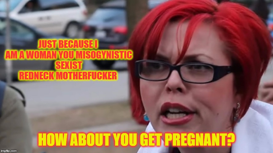 JUST BECAUSE I AM A WOMAN YOU MISOGYNISTIC SEXIST REDNECK MOTHERF**KER HOW ABOUT YOU GET PREGNANT? | made w/ Imgflip meme maker