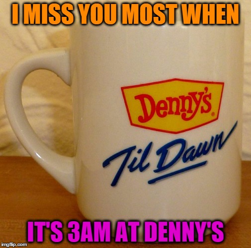Denny's Love | I MISS YOU MOST WHEN IT'S 3AM AT DENNY'S | image tagged in denny's,insomnia,friends,coffee,missing you | made w/ Imgflip meme maker