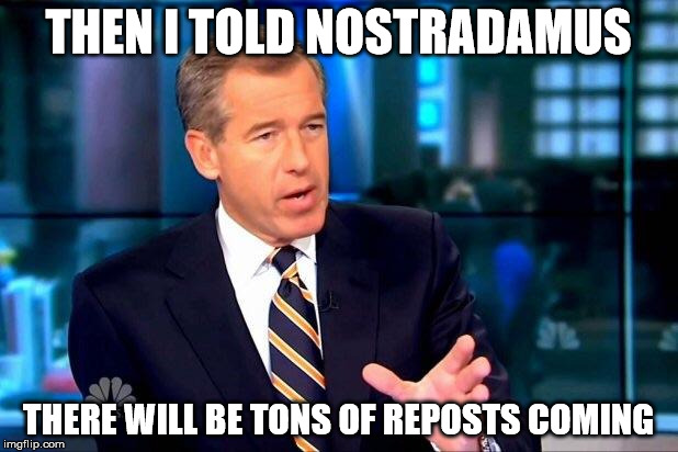 Brian Williams Was There 2 | THEN I TOLD NOSTRADAMUS THERE WILL BE TONS OF REPOSTS COMING | image tagged in memes,brian williams was there 2 | made w/ Imgflip meme maker