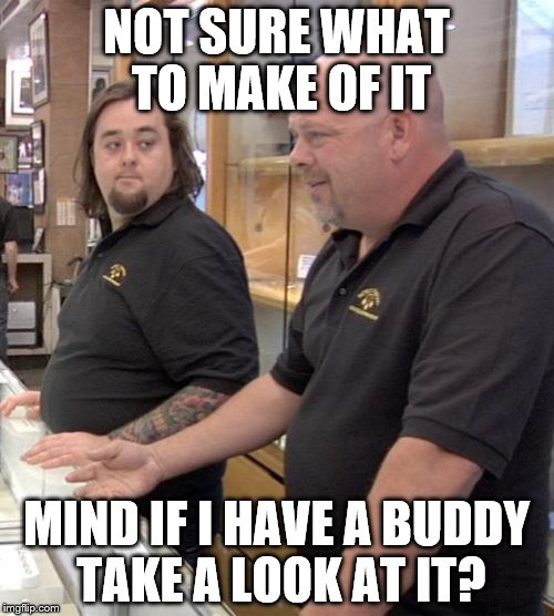 pawn | NOT SURE WHAT TO MAKE OF IT MIND IF I HAVE A BUDDY TAKE A LOOK AT IT? | image tagged in pawn | made w/ Imgflip meme maker
