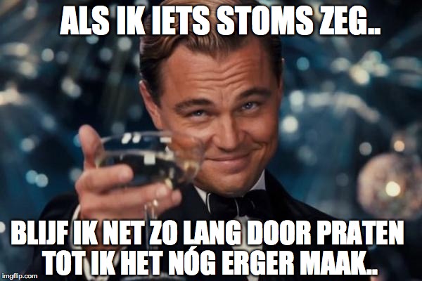 Leonardo Dicaprio Cheers Meme | ALS IK IETS STOMS ZEG.. BLIJF IK NET ZO LANG DOOR PRATEN TOT IK HET NÓG ERGER MAAK.. | image tagged in memes,leonardo dicaprio cheers | made w/ Imgflip meme maker