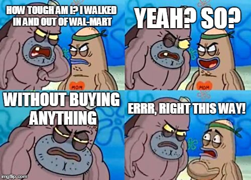 How Tough Are You | HOW TOUGH AM I? I WALKED IN AND OUT OF WAL-MART YEAH? SO? WITHOUT BUYING ANYTHING ERRR, RIGHT THIS WAY! | image tagged in memes,how tough are you | made w/ Imgflip meme maker
