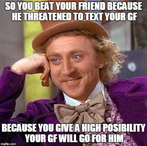 Creepy Condescending Wonka | SO YOU BEAT YOUR FRIEND BECAUSE HE THREATENED TO TEXT YOUR GF BECAUSE YOU GIVE A HIGH POSIBILITY YOUR GF WILL GO FOR HIM | image tagged in memes,creepy condescending wonka | made w/ Imgflip meme maker