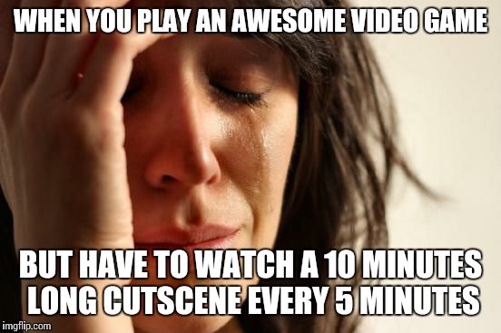 First World Problems | WHEN YOU PLAY AN AWESOME VIDEO GAME BUT HAVE TO WATCH A 10 MINUTES LONG CUTSCENE EVERY 5 MINUTES | image tagged in memes,first world problems,relatable,video games | made w/ Imgflip meme maker