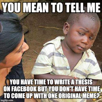 For my friends that won't join imgflip and give me the lamest excuses | YOU MEAN TO TELL ME YOU HAVE TIME TO WRITE A THESIS ON FACEBOOK BUT YOU DON'T HAVE TIME TO COME UP WITH ONE ORIGINAL MEME? | image tagged in memes,third world skeptical kid | made w/ Imgflip meme maker