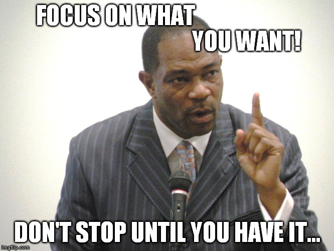 Focus | FOCUS ON WHAT                                                          YOU WANT! DON'T STOP UNTIL YOU HAVE IT... | image tagged in focus | made w/ Imgflip meme maker