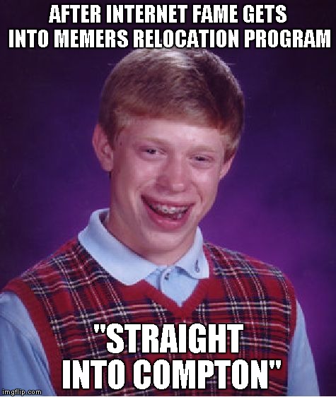 Bad Luck Brian | AFTER INTERNET FAME GETS INTO MEMERS RELOCATION PROGRAM "STRAIGHT INTO COMPTON" | image tagged in memes,bad luck brian | made w/ Imgflip meme maker