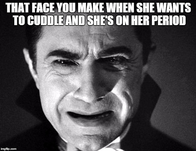 disgusted dracula | THAT FACE YOU MAKE WHEN SHE WANTS TO CUDDLE AND SHE'S ON HER PERIOD | image tagged in dracula | made w/ Imgflip meme maker